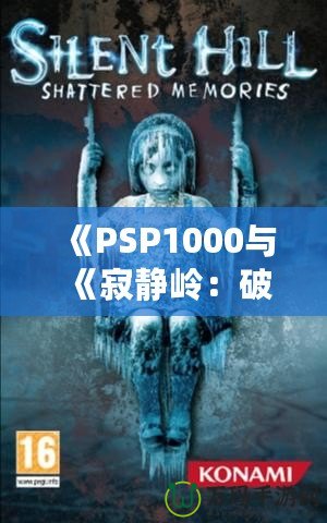 《PSP1000與《寂靜嶺：破碎記憶》：重溫經(jīng)典恐怖，掌中之旅》