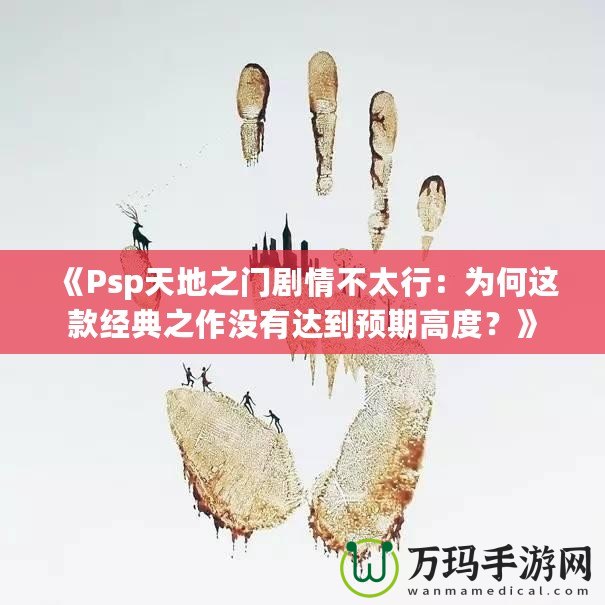 《Psp天地之門劇情不太行：為何這款經(jīng)典之作沒有達(dá)到預(yù)期高度？》