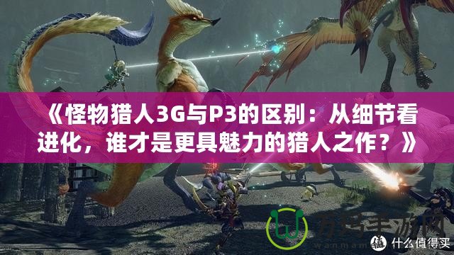 《怪物獵人3G與P3的區(qū)別：從細(xì)節(jié)看進(jìn)化，誰(shuí)才是更具魅力的獵人之作？》