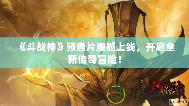 《斗戰(zhàn)神》預告片震撼上線，開啟全新傳奇冒險！