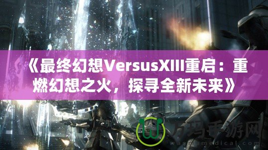 《最終幻想VersusXIII重啟：重燃幻想之火，探尋全新未來》