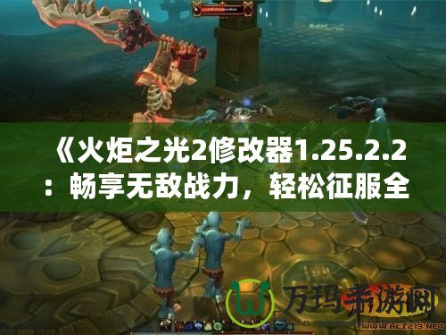 《火炬之光2修改器1.25.2.2：暢享無敵戰(zhàn)力，輕松征服全世界》