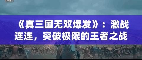 《真三國無雙爆發(fā)》：激戰(zhàn)連連，突破極限的王者之戰(zhàn)