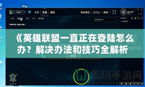 《英雄聯(lián)盟一直正在登陸怎么辦？解決辦法和技巧全解析》