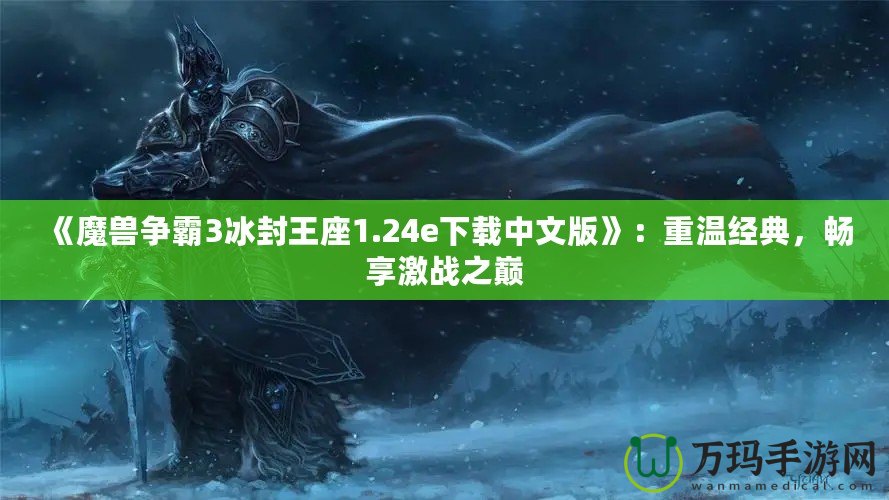 《魔獸爭霸3冰封王座1.24e下載中文版》：重溫經(jīng)典，暢享激戰(zhàn)之巔