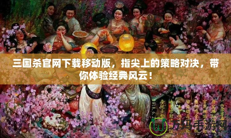 三國殺官網(wǎng)下載移動版，指尖上的策略對決，帶你體驗經(jīng)典風云！