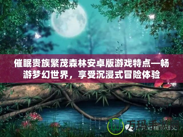 催眠貴族繁茂森林安卓版游戲特點(diǎn)—暢游夢(mèng)幻世界，享受沉浸式冒險(xiǎn)體驗(yàn)