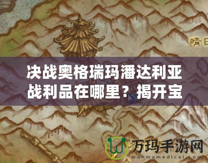 決戰(zhàn)奧格瑞瑪潘達利亞戰(zhàn)利品在哪里？揭開寶藏之謎，助你迅速提升裝備！