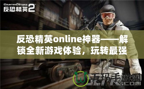 反恐精英online神器——解鎖全新游戲體驗，玩轉(zhuǎn)最強(qiáng)裝備