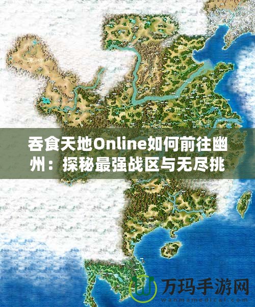 吞食天地Online如何前往幽州：探秘最強戰(zhàn)區(qū)與無盡挑戰(zhàn)