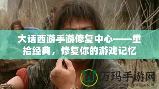 大話西游手游修復中心——重拾經典，修復你的游戲記憶