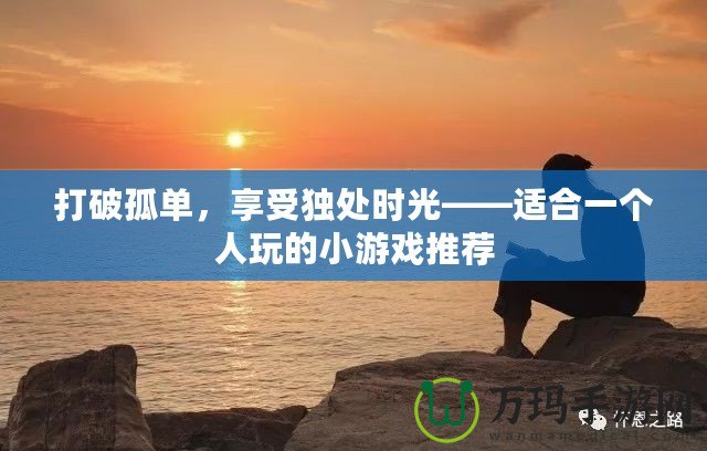 打破孤單，享受獨(dú)處時(shí)光——適合一個(gè)人玩的小游戲推薦