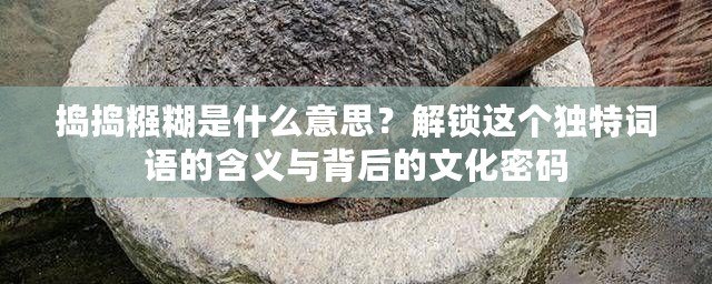 搗搗糨糊是什么意思？解鎖這個獨特詞語的含義與背后的文化密碼