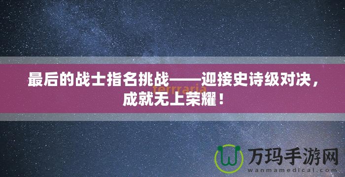 最后的戰(zhàn)士指名挑戰(zhàn)——迎接史詩級對決，成就無上榮耀！