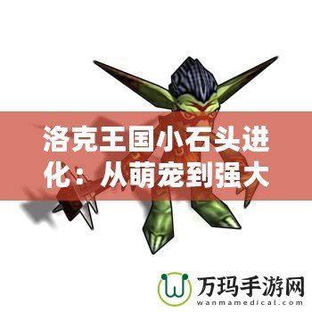 洛克王國小石頭進(jìn)化：從萌寵到強(qiáng)大勇士，探索成長的奇妙之旅