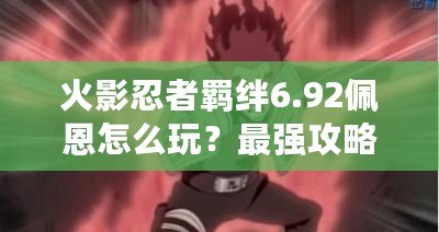 火影忍者羈絆6.92佩恩怎么玩？最強(qiáng)攻略助你征服忍界！