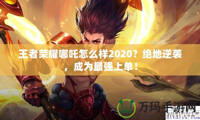 王者榮耀哪吒怎么樣2020？絕地逆襲，成為最強(qiáng)上單！