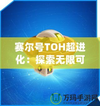 賽爾號TOH超進(jìn)化：探索無限可能，開啟全新冒險(xiǎn)之旅！