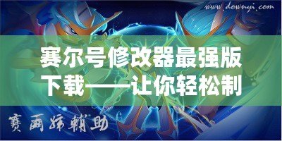 賽爾號修改器最強(qiáng)版下載——讓你輕松制霸賽爾號世界！