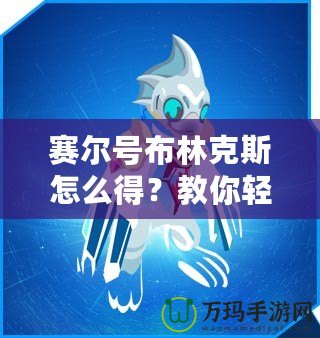 賽爾號布林克斯怎么得？教你輕松獲取這只強力精靈