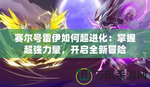 賽爾號(hào)雷伊如何超進(jìn)化：掌握超強(qiáng)力量，開啟全新冒險(xiǎn)