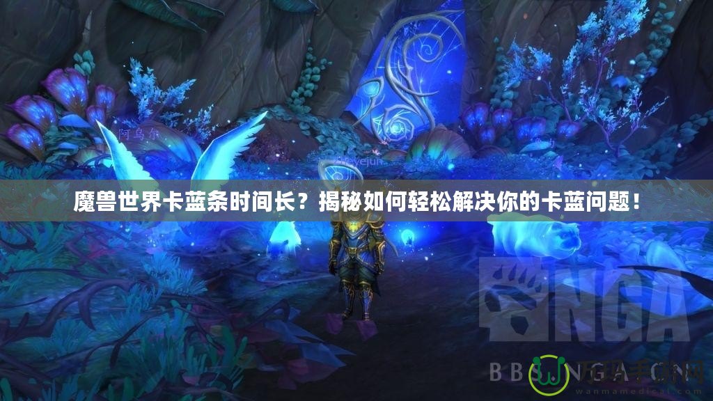 魔獸世界卡藍條時間長？揭秘如何輕松解決你的卡藍問題！