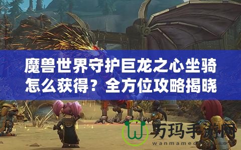 魔獸世界守護(hù)巨龍之心坐騎怎么獲得？全方位攻略揭曉！