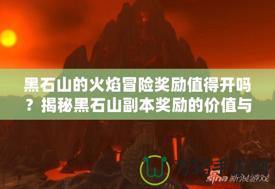 黑石山的火焰冒險獎勵值得開嗎？揭秘黑石山副本獎勵的價值與玩法