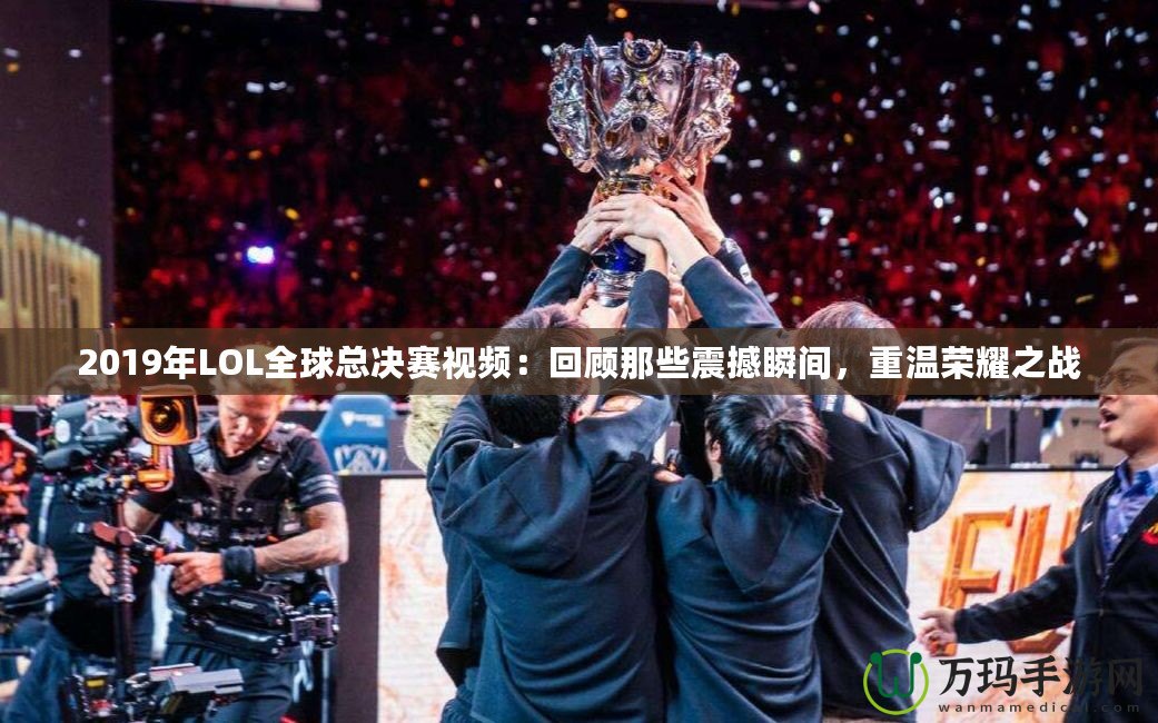 2019年LOL全球總決賽視頻：回顧那些震撼瞬間，重溫榮耀之戰(zhàn)