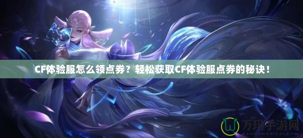 CF體驗服怎么領(lǐng)點券？輕松獲取CF體驗服點券的秘訣！