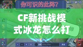 CF新挑戰(zhàn)模式冰龍?jiān)趺创?？教你輕松應(yīng)對(duì)強(qiáng)敵！