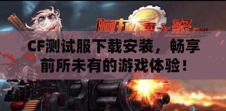 CF測試服下載安裝，暢享前所未有的游戲體驗！