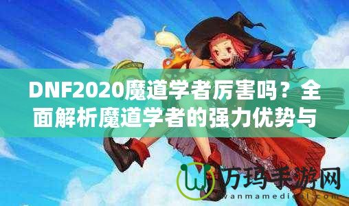 DNF2020魔道學(xué)者厲害嗎？全面解析魔道學(xué)者的強(qiáng)力優(yōu)勢(shì)與玩法推薦