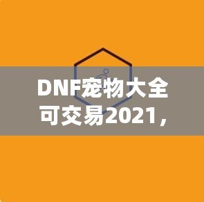 DNF寵物大全可交易2021，激活你的戰(zhàn)斗力與樂(lè)趣