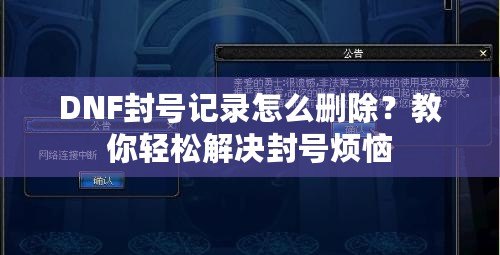 DNF封號記錄怎么刪除？教你輕松解決封號煩惱