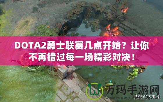 DOTA2勇士聯(lián)賽幾點(diǎn)開始？讓你不再錯過每一場精彩對決！