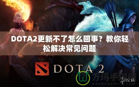 DOTA2更新不了怎么回事？教你輕松解決常見問題