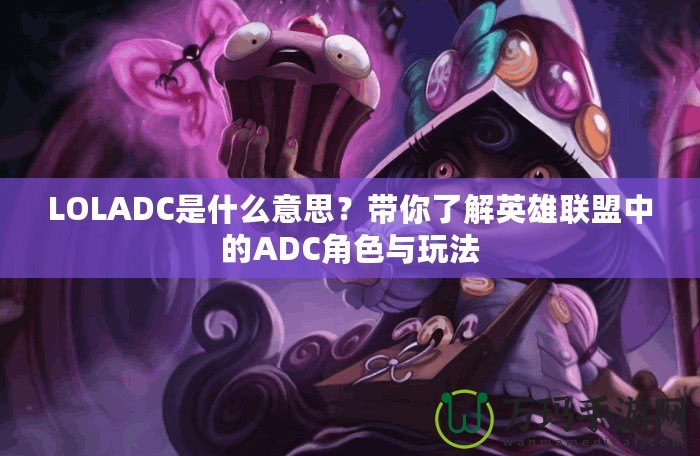 LOLADC是什么意思？帶你了解英雄聯盟中的ADC角色與玩法