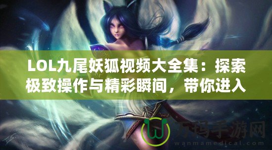 LOL九尾妖狐視頻大全集：探索極致操作與精彩瞬間，帶你進入神奇的LOL世界！