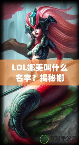 LOL娜美叫什么名字？揭秘娜美背后的故事與英雄特色