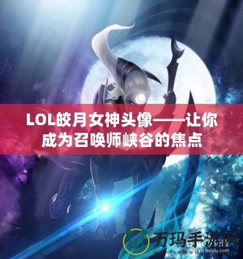 LOL皎月女神頭像——讓你成為召喚師峽谷的焦點