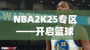 NBA2K25專區(qū)——開啟籃球夢之旅，體驗(yàn)前所未有的游戲魅力！