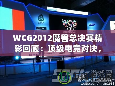 WCG2012魔獸總決賽精彩回顧：頂級(jí)電競(jìng)對(duì)決，策略與操作的極致較量