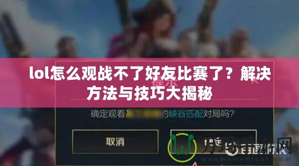 lol怎么觀戰(zhàn)不了好友比賽了？解決方法與技巧大揭秘