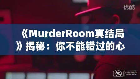 《MurderRoom真結(jié)局》揭秘：你不能錯(cuò)過的心理推理游戲終極解密