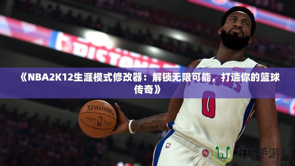 《NBA2K12生涯模式修改器：解鎖無限可能，打造你的籃球傳奇》