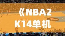 《NBA2K14單機安卓中文版：暢享籃球游戲的終極體驗》