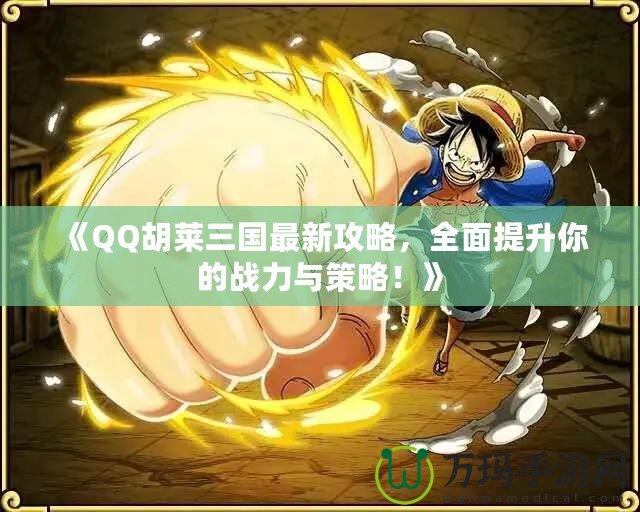 《QQ胡萊三國(guó)最新攻略，全面提升你的戰(zhàn)力與策略！》