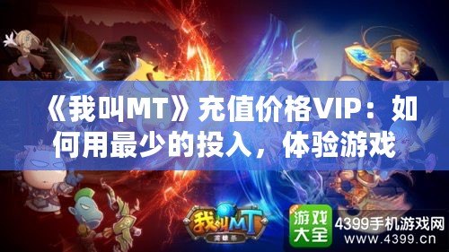 《我叫MT》充值價(jià)格VIP：如何用最少的投入，體驗(yàn)游戲中的奢華享受？