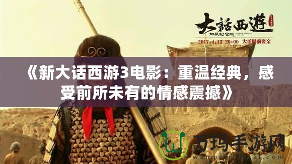 《新大話西游3電影：重溫經(jīng)典，感受前所未有的情感震撼》